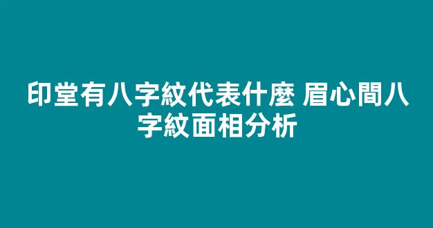 印堂有八字紋代表什麼 眉心間八字紋面相分析